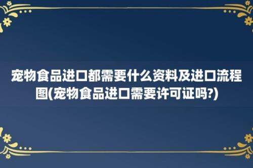 宠物食品进口都需要什么资料及进口流程图(宠物食品进口需要许可证吗?)