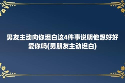 男友主动向你坦白这4件事说明他想好好爱你吗(男朋友主动坦白)