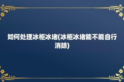 如何处理冰柜冰堵(冰柜冰堵能不能自行消除)