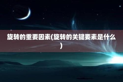 旋转的重要因素(旋转的关键要素是什么)