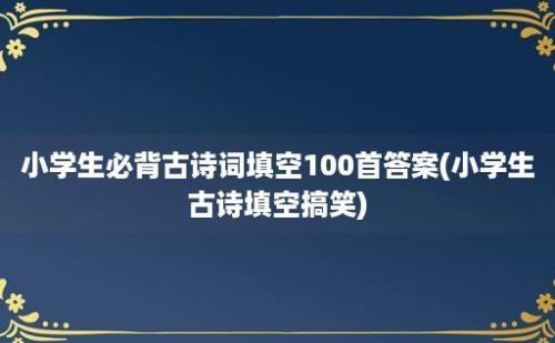 小学生必背古诗词填空100首答案(小学生古诗填空搞笑)