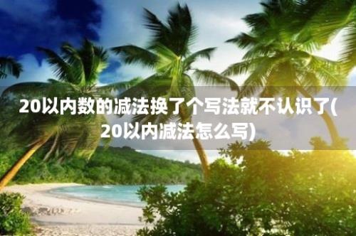 20以内数的减法换了个写法就不认识了(20以内减法怎么写)