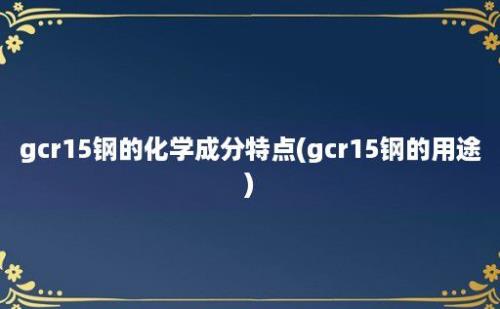 gcr15钢的化学成分特点(gcr15钢的用途)