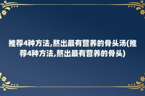 推荐4种方法,熬出最有营养的骨头汤(推荐4种方法,熬出最有营养的骨头)