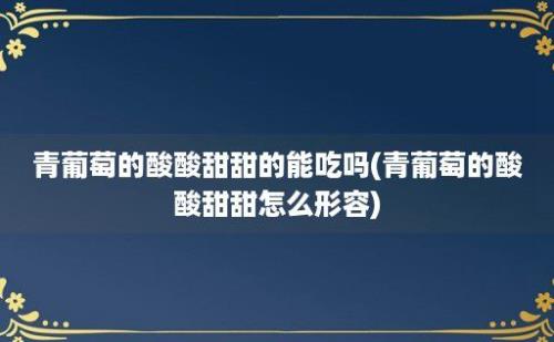 青葡萄的酸酸甜甜的能吃吗(青葡萄的酸酸甜甜怎么形容)