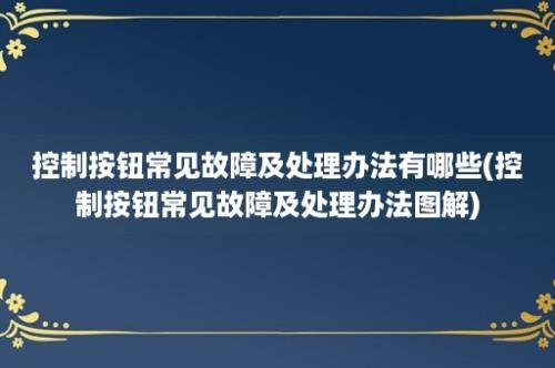 控制按钮常见故障及处理办法有哪些(控制按钮常见故障及处理办法图解)