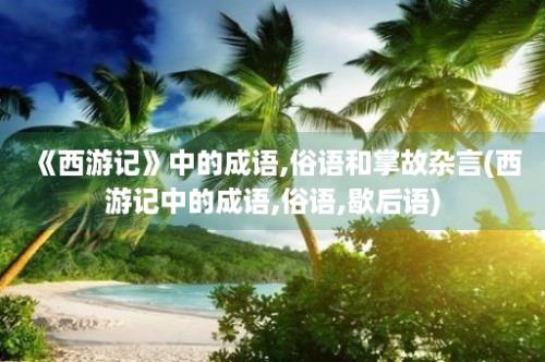 《西游记》中的成语,俗语和掌故杂言(西游记中的成语,俗语,歇后语)