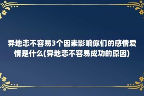 异地恋不容易3个因素影响你们的感情爱情是什么(异地恋不容易成功的原因)