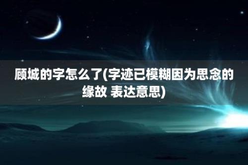 顾城的字怎么了(字迹已模糊因为思念的缘故 表达意思)