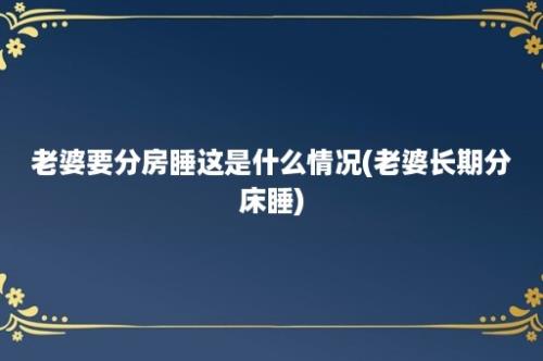 老婆要分房睡这是什么情况(老婆长期分床睡)