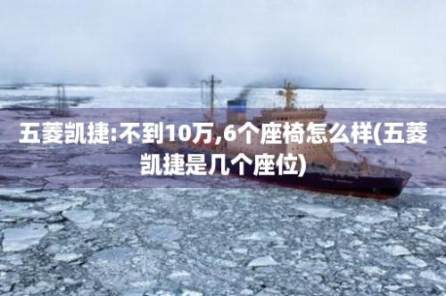 五菱凯捷:不到10万,6个座椅怎么样(五菱凯捷是几个座位)