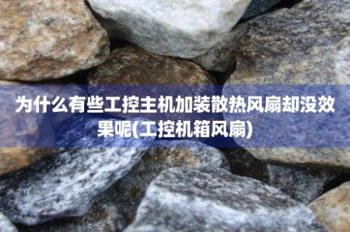 为什么有些工控主机加装散热风扇却没效果呢(工控机箱风扇)