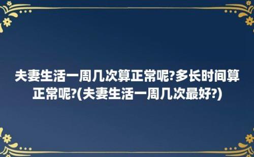 夫妻生活一周几次算正常呢?多长时间算正常呢?(夫妻生活一周几次最好?)