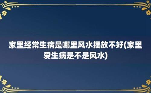 家里经常生病是哪里风水摆放不好(家里爱生病是不是风水)