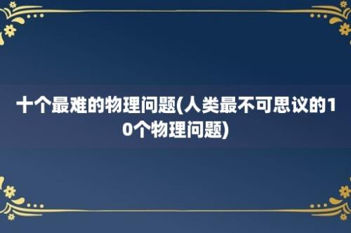 十个最难的物理问题(人类最不可思议的10个物理问题)