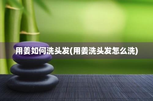 用姜如何洗头发(用姜洗头发怎么洗)