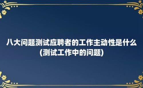 八大问题测试应聘者的工作主动性是什么(测试工作中的问题)