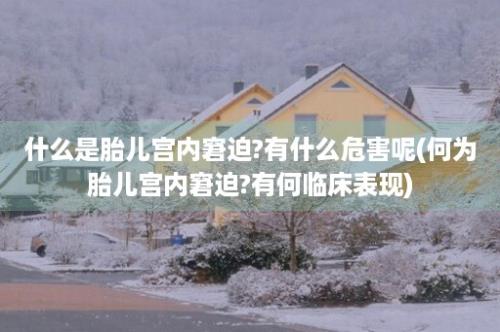 什么是胎儿宫内窘迫?有什么危害呢(何为胎儿宫内窘迫?有何临床表现)