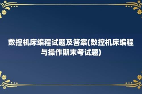 数控机床编程试题及答案(数控机床编程与操作期末考试题)