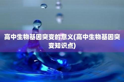 高中生物基因突变的意义(高中生物基因突变知识点)