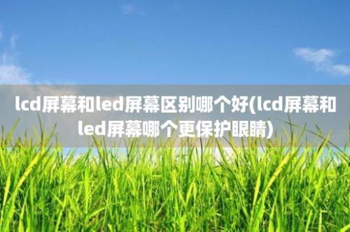 lcd屏幕和led屏幕区别哪个好(lcd屏幕和led屏幕哪个更保护眼睛)