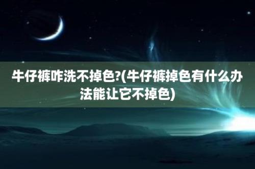 牛仔裤咋洗不掉色?(牛仔裤掉色有什么办法能让它不掉色)