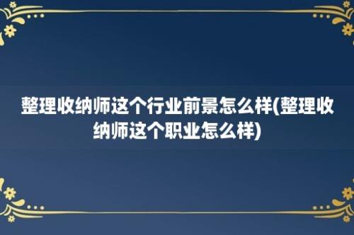 整理收纳师这个行业前景怎么样(整理收纳师这个职业怎么样)