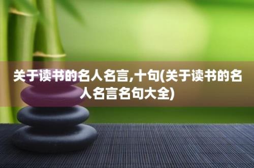 关于读书的名人名言,十句(关于读书的名人名言名句大全)