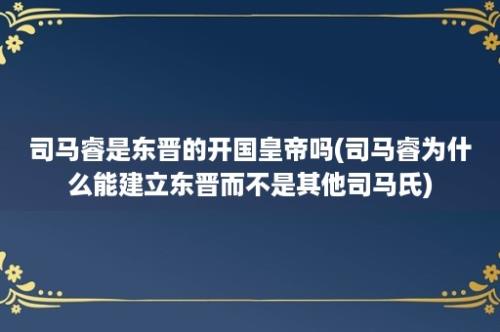 司马睿是东晋的开国皇帝吗(司马睿为什么能建立东晋而不是其他司马氏)