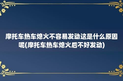 摩托车热车熄火不容易发动这是什么原因呢(摩托车热车熄火后不好发动)