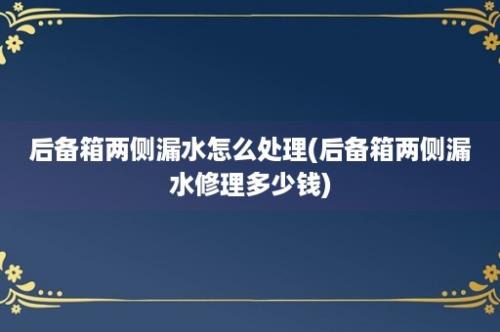 后备箱两侧漏水怎么处理(后备箱两侧漏水修理多少钱)