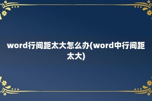 word行间距太大怎么办(word中行间距太大)