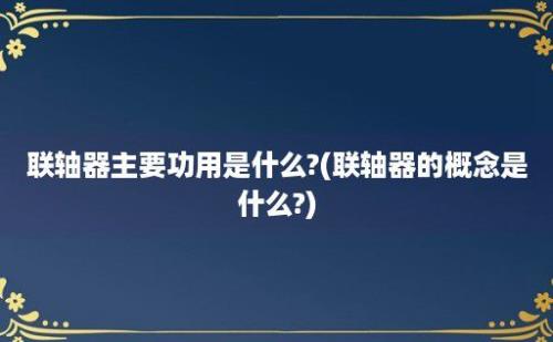 联轴器主要功用是什么?(联轴器的概念是什么?)