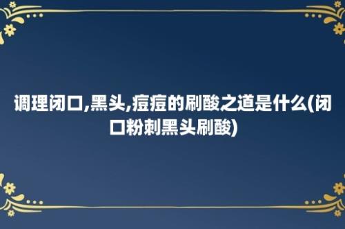 调理闭口,黑头,痘痘的刷酸之道是什么(闭口粉刺黑头刷酸)