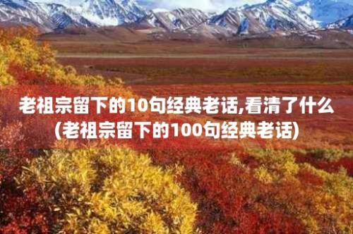 老祖宗留下的10句经典老话,看清了什么(老祖宗留下的100句经典老话)