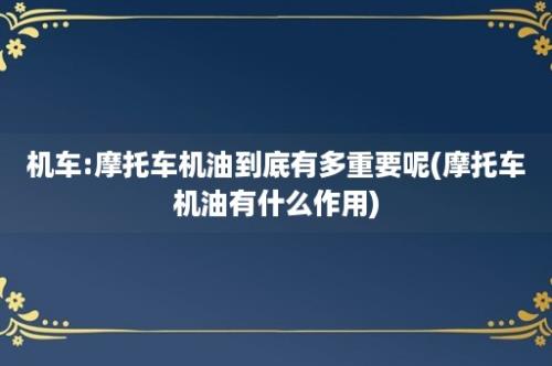 机车:摩托车机油到底有多重要呢(摩托车机油有什么作用)