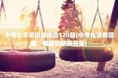 中考化学易错题精选120题(中考化学易错题、难题归纳及答案)