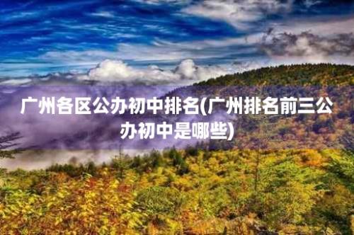 广州各区公办初中排名(广州排名前三公办初中是哪些)