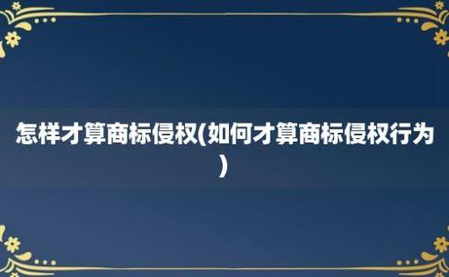 怎样才算商标侵权(如何才算商标侵权行为)