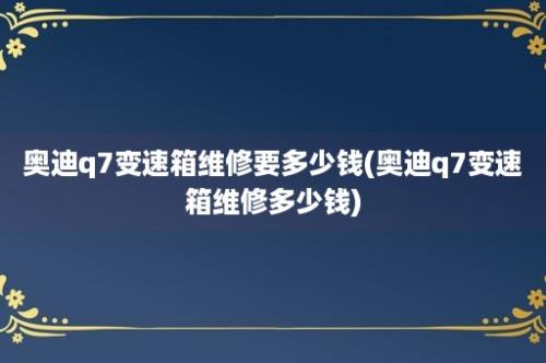 奥迪q7变速箱维修要多少钱(奥迪q7变速箱维修多少钱)