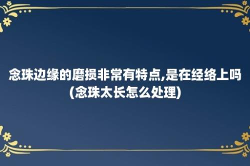 念珠边缘的磨损非常有特点,是在经络上吗(念珠太长怎么处理)