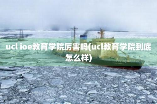 ucl ioe教育学院厉害吗(ucl教育学院到底怎么样)