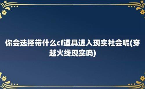 你会选择带什么cf道具进入现实社会呢(穿越火线现实吗)