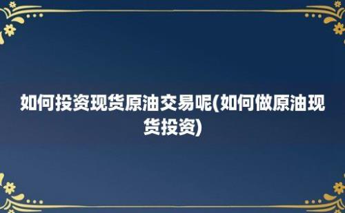 如何投资现货原油交易呢(如何做原油现货投资)