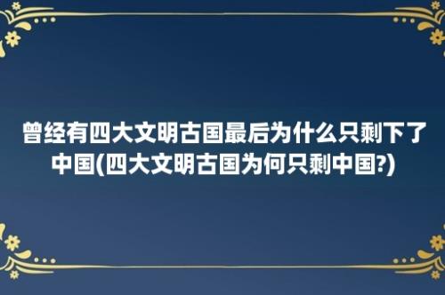 曾经有四大文明古国最后为什么只剩下了中国(四大文明古国为何只剩中国?)