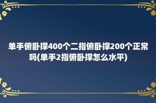 单手俯卧撑400个二指俯卧撑200个正常吗(单手2指俯卧撑怎么水平)