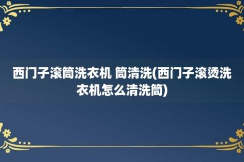 西门子滚筒洗衣机 筒清洗(西门子滚烫洗衣机怎么清洗筒)