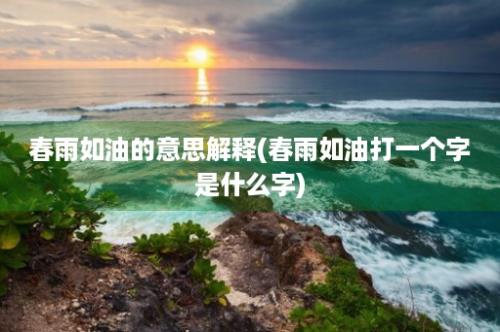 春雨如油的意思解释(春雨如油打一个字是什么字)