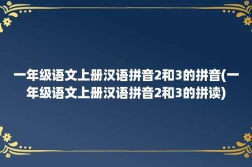 一年级语文上册汉语拼音2和3的拼音(一年级语文上册汉语拼音2和3的拼读)