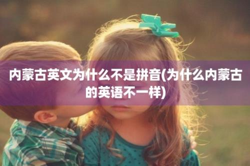 内蒙古英文为什么不是拼音(为什么内蒙古的英语不一样)